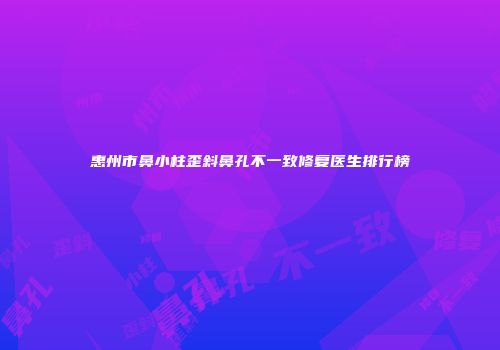 惠州市鼻小柱歪斜鼻孔不一致修复医生排行榜