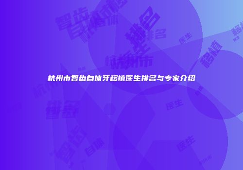 杭州市智齿自体牙移植医生排名与专家介绍