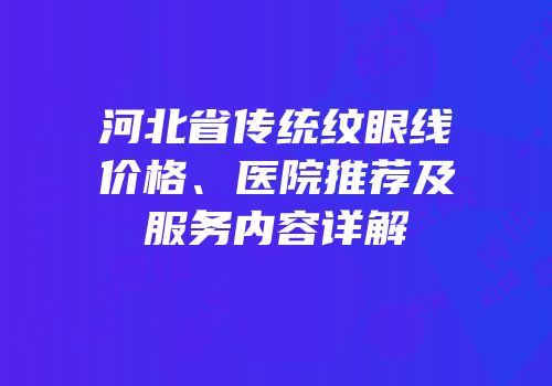 河北省传统纹眼线价格、医院推荐及服务内容详解