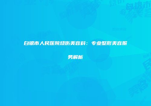 白银市人民医院烧伤美容科：专业整形美容服务解析