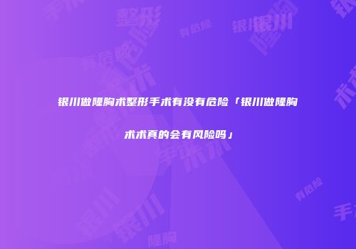 银川做隆胸术整形手术有没有危险「银川做隆胸术术真的会有风险吗」