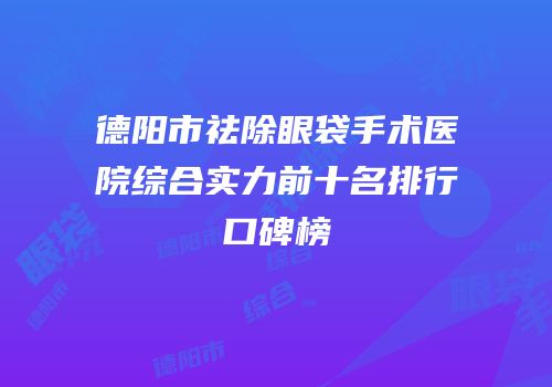 德阳市祛除眼袋手术医院综合实力前十名排行口碑榜