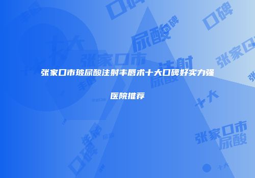 张家口市玻尿酸注射丰唇术十大口碑好实力强医院推荐