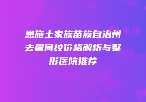 恩施土家族苗族自治州去眉间纹价格解析与整形医院推荐