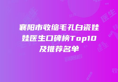 襄阳市收缩毛孔白瓷娃娃医生口碑榜Top10及推荐名单