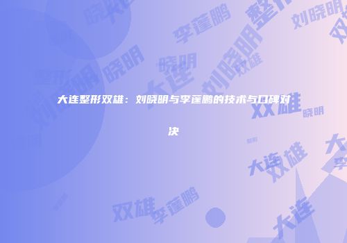 大连整形双雄：刘晓明与李蓬鹏的技术与口碑对决