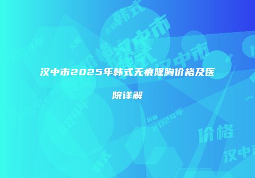汉中市2025年韩式无痕隆胸价格及医院详解