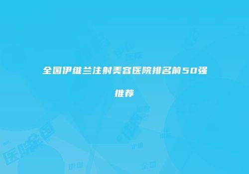 全国伊维兰注射美容医院排名前50强推荐