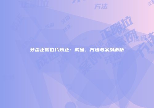 牙齿正侧位片矫正：成因、方法与案例解析