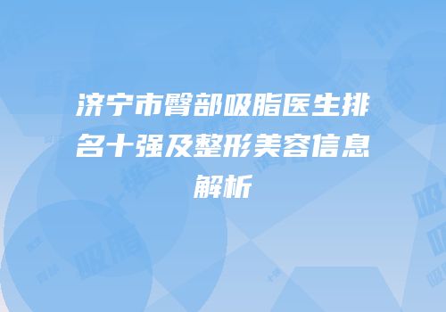 济宁市臀部吸脂医生排名十强及整形美容信息解析