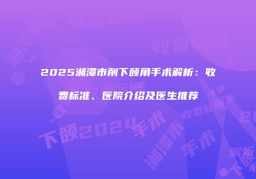 2025湘潭市削下颌角手术解析：收费标准、医院介绍及医生推荐