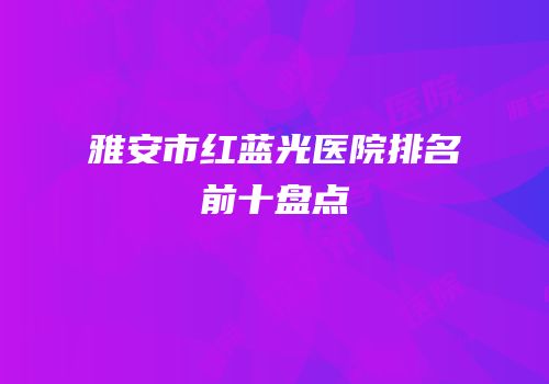 雅安市红蓝光医院排名前十盘点