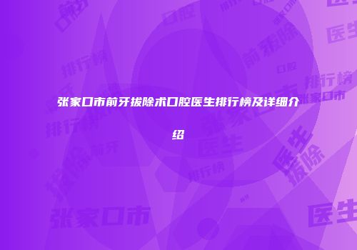 张家口市前牙拔除术口腔医生排行榜及详细介绍