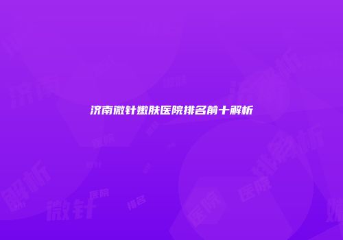 济南微针嫩肤医院排名前十解析