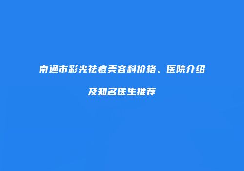 南通市彩光祛痘美容科价格、医院介绍及知名医生推荐