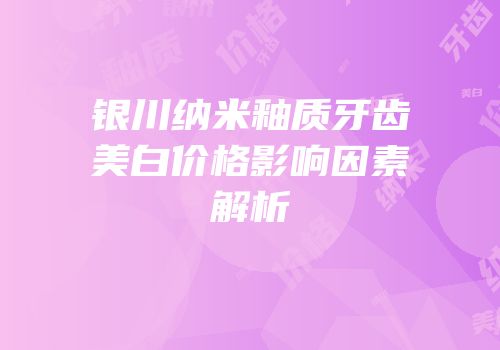 银川纳米釉质牙齿美白价格影响因素解析