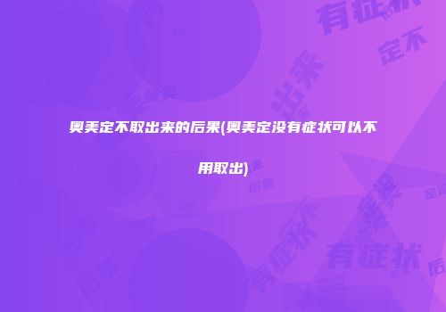 奥美定不取出来的后果(奥美定没有症状可以不用取出)