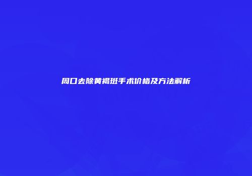周口去除黄褐斑手术价格及方法解析