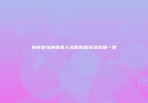 泉州女性种植美人尖医院推荐及价格一览