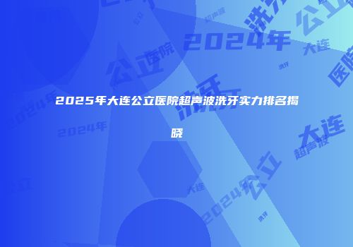 2025年大连公立医院超声波洗牙实力排名揭晓