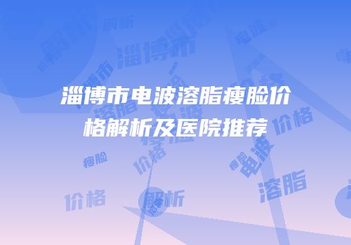淄博市电波溶脂瘦脸价格解析及医院推荐