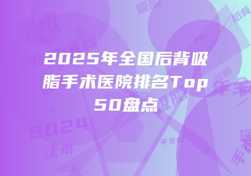 2025年全国后背吸脂手术医院排名Top50盘点