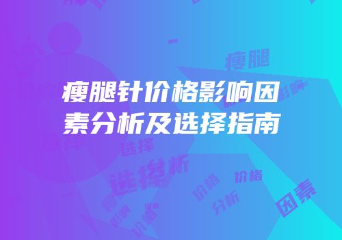 瘦腿针价格影响因素分析及选择指南