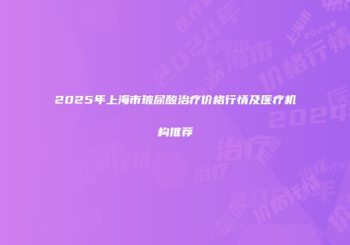 2025年上海市玻尿酸治疗价格行情及医疗机构推荐