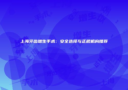 上海牙齿增生手术：安全选择与正规机构推荐