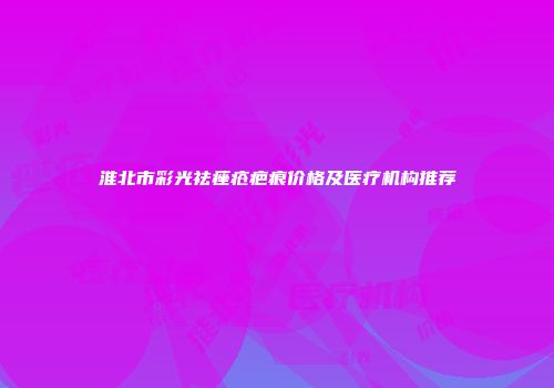淮北市彩光祛痤疮疤痕价格及医疗机构推荐