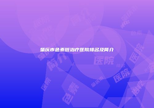 肇庆市色素斑治疗医院排名及简介