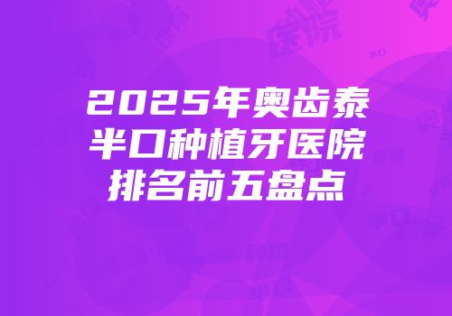 2025年奥齿泰半口种植牙医院排名前五盘点