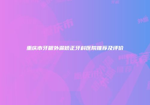 重庆市牙龈外漏矫正牙科医院推荐及评价