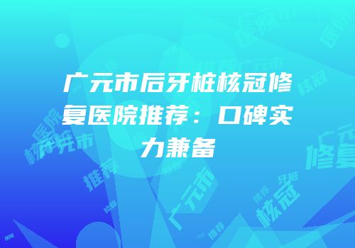 广元市后牙桩核冠修复医院推荐：口碑实力兼备