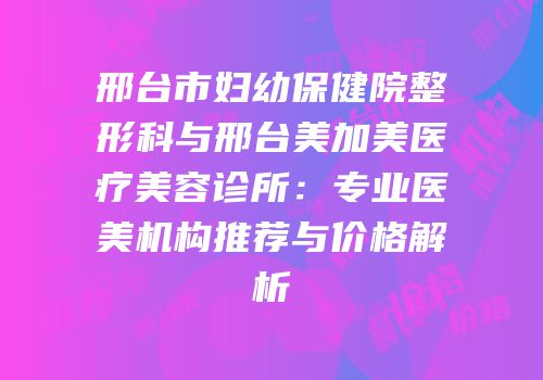 邢台市妇幼保健院整形科与邢台美加美医疗美容诊所：专业医美机构推荐与价格解析