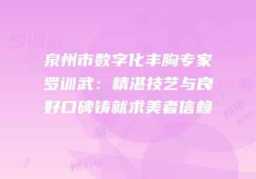 泉州市数字化丰胸专家罗训武：精湛技艺与良好口碑铸就求美者信赖