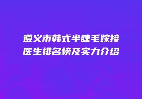 遵义市韩式半睫毛嫁接医生排名榜及实力介绍