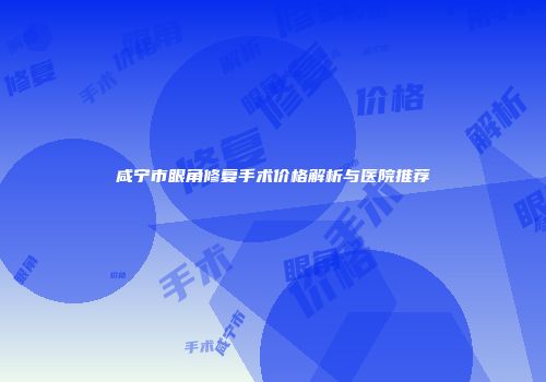 咸宁市眼角修复手术价格解析与医院推荐
