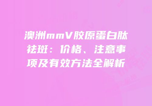 澳洲mmV胶原蛋白肽祛斑：价格、注意事项及有效方法全解析