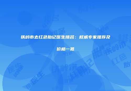 铁岭市去红色胎记医生排名：权威专家推荐及价格一览