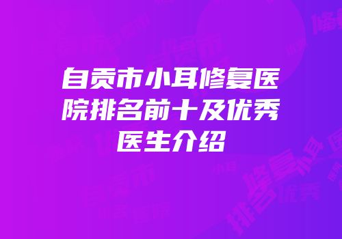 自贡市小耳修复医院排名前十及优秀医生介绍