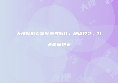 大理整形专家叶涛与刘江：精湛技艺，打造美丽蜕变