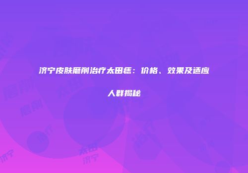 济宁皮肤磨削治疗太田痣：价格、效果及适应人群揭秘