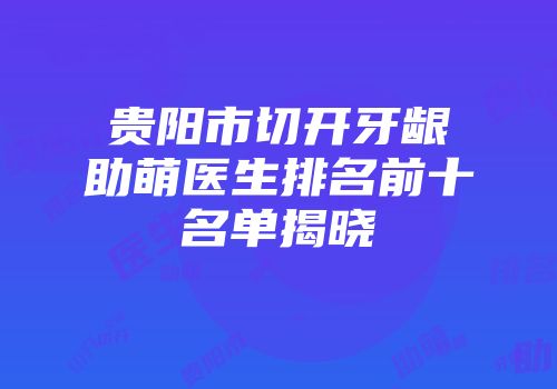 贵阳市切开牙龈助萌医生排名前十名单揭晓
