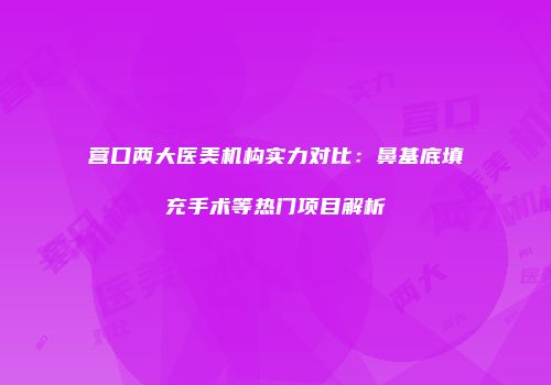 营口两大医美机构实力对比：鼻基底填充手术等热门项目解析
