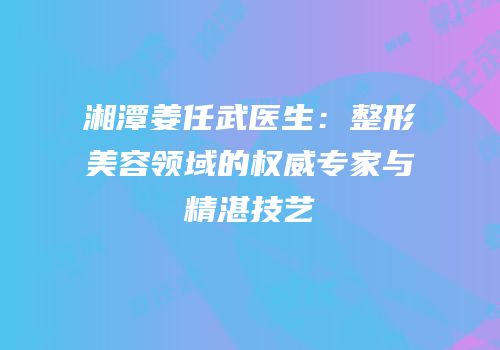 湘潭姜任武医生：整形美容领域的权威专家与精湛技艺