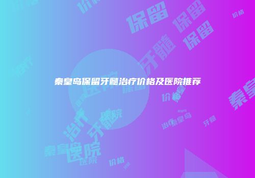 秦皇岛保留牙髓治疗价格及医院推荐