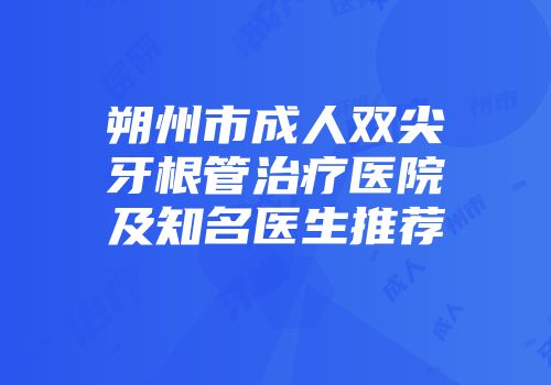 朔州市成人双尖牙根管治疗医院及知名医生推荐