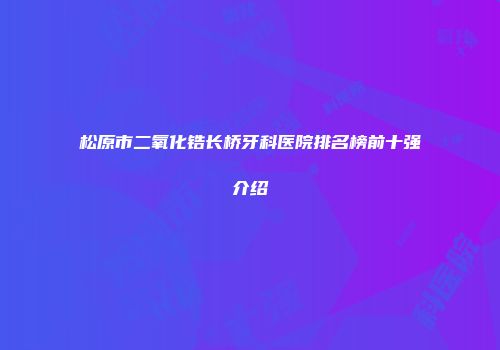 松原市二氧化锆长桥牙科医院排名榜前十强介绍