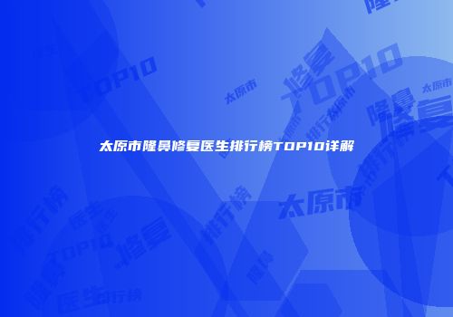 太原市隆鼻修复医生排行榜TOP10详解